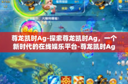 尊龙凯时Ag-探索尊龙凯时Ag，一个新时代的在线娱乐平台-尊龙凯时Ag