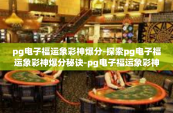 pg电子福运象彩神爆分-探索pg电子福运象彩神爆分秘诀-pg电子福运象彩神爆分