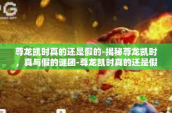 尊龙凯时真的还是假的-揭秘尊龙凯时，真与假的谜团-尊龙凯时真的还是假的