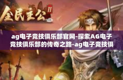 ag电子竞技俱乐部官网-探索AG电子竞技俱乐部的传奇之路-ag电子竞技俱乐部官网
