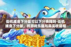 街机捕鱼下分版可以下分换钱吗-街机捕鱼下分版，将游戏乐趣与真实收益相结合-街机捕鱼下分版可以下分换钱吗