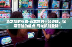 尊龙凯时登陆-尊龙凯时平台登陆，探索冒险的起点-尊龙凯时登陆
