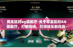尊龙凯时ag旗舰厅-关于尊龙凯时AG旗舰厅，打破传统，引领娱乐新风尚-尊龙凯时ag旗舰厅