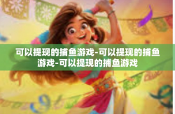 可以提现的捕鱼游戏-可以提现的捕鱼游戏-可以提现的捕鱼游戏