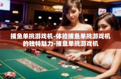 捕鱼单挑游戏机-体验捕鱼单挑游戏机的独特魅力-捕鱼单挑游戏机
