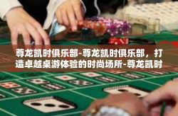 尊龙凯时俱乐部-尊龙凯时俱乐部，打造卓越桌游体验的时尚场所-尊龙凯时俱乐部