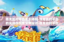 尊龙凯时平台是实体吗-尊龙凯时平台的实体存在性深度探讨-尊龙凯时平台是实体吗
