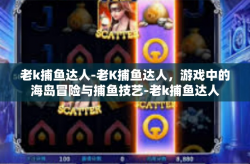 老k捕鱼达人-老K捕鱼达人，游戏中的海岛冒险与捕鱼技艺-老k捕鱼达人