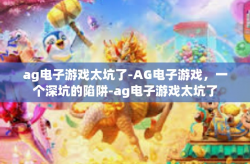 ag电子游戏太坑了-AG电子游戏，一个深坑的陷阱-ag电子游戏太坑了