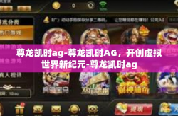 尊龙凯时ag-尊龙凯时AG，开创虚拟世界新纪元-尊龙凯时ag