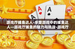 游戏厅捕鱼达人-享受游戏中的捕鱼达人—游戏厅捕鱼的魅力与挑战-游戏厅捕鱼达人