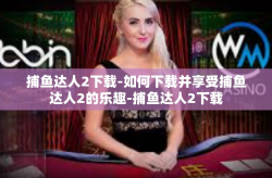 捕鱼达人2下载-如何下载并享受捕鱼达人2的乐趣-捕鱼达人2下载