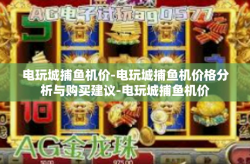 电玩城捕鱼机价-电玩城捕鱼机价格分析与购买建议-电玩城捕鱼机价