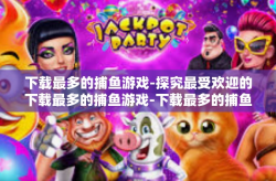 下载最多的捕鱼游戏-探究最受欢迎的下载最多的捕鱼游戏-下载最多的捕鱼游戏
