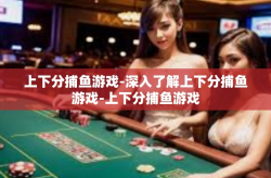 上下分捕鱼游戏-深入了解上下分捕鱼游戏-上下分捕鱼游戏