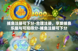 捕鱼注册可下分-合理注册，享受捕鱼乐趣与可观得分-捕鱼注册可下分