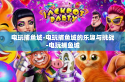 电玩捕鱼城-电玩捕鱼城的乐趣与挑战-电玩捕鱼城