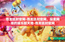尊龙凯时官网-尊龙凯时官网，探索网络的娱乐新天地-尊龙凯时官网
