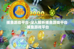 捕鱼游戏平台-深入解析捕鱼游戏平台-捕鱼游戏平台
