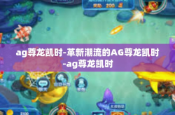 ag尊龙凯时-革新潮流的AG尊龙凯时-ag尊龙凯时