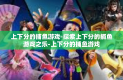 上下分的捕鱼游戏-探索上下分的捕鱼游戏之乐-上下分的捕鱼游戏