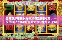 尊龙凯时网站-探索尊龙凯时网站，一次的无人知晓的冒险之旅-尊龙凯时网站