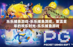 乐乐捕鱼游戏-乐乐捕鱼游戏，重温童年的欢乐时光-乐乐捕鱼游戏