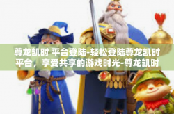 尊龙凯时 平台登陆-轻松登陆尊龙凯时平台，享受共享的游戏时光-尊龙凯时 平台登陆