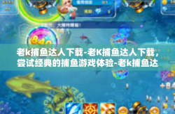 老k捕鱼达人下载-老K捕鱼达人下载，尝试经典的捕鱼游戏体验-老k捕鱼达人下载