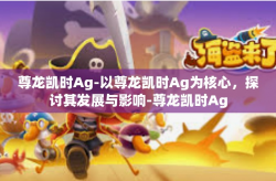 尊龙凯时Ag-以尊龙凯时Ag为核心，探讨其发展与影响-尊龙凯时Ag