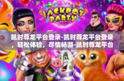 凯时尊龙平台登录-凯时尊龙平台登录，轻松体验，尽情畅游-凯时尊龙平台登录