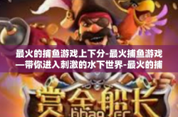 最火的捕鱼游戏上下分-最火捕鱼游戏—带你进入刺激的水下世界-最火的捕鱼游戏上下分