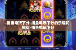 捕鱼电玩下分-捕鱼电玩下分的乐趣和挑战-捕鱼电玩下分