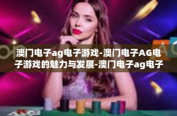 澳门电子ag电子游戏-澳门电子AG电子游戏的魅力与发展-澳门电子ag电子游戏