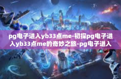 pg电子进入yb33点me-初探pg电子进入yb33点me的奇妙之旅-pg电子进入yb33点me