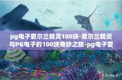 pg电子爱尔兰精灵100块-爱尔兰精灵与PG电子的100块奇妙之旅-pg电子爱尔兰精灵100块