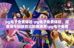 pg电子免费体验-pg电子免费体验，探索现今科技前沿的新境界-pg电子免费体验