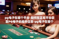 pg电子在哪个平台-如何在正规平台获取PG电子的相关信息-pg电子在哪个平台