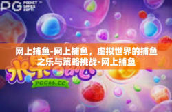 网上捕鱼-网上捕鱼，虚拟世界的捕鱼之乐与策略挑战-网上捕鱼