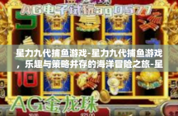 星力九代捕鱼游戏-星力九代捕鱼游戏，乐趣与策略并存的海洋冒险之旅-星力九代捕鱼游戏