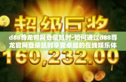 d88尊龙官网登录凯时-如何通过d88尊龙官网登录凯时享受卓越的在线娱乐体验-d88尊龙官网登录凯时