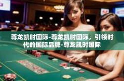尊龙凯时国际-尊龙凯时国际，引领时代的国际品牌-尊龙凯时国际