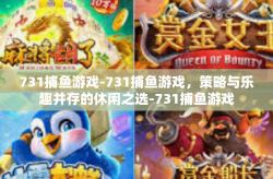 731捕鱼游戏-731捕鱼游戏，策略与乐趣并存的休闲之选-731捕鱼游戏