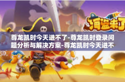尊龙凯时今天进不了-尊龙凯时登录问题分析与解决方案-尊龙凯时今天进不了