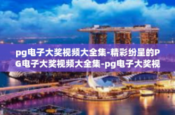 pg电子大奖视频大全集-精彩纷呈的PG电子大奖视频大全集-pg电子大奖视频大全集