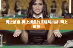 网上捕鱼-网上捕鱼的乐趣与挑战-网上捕鱼