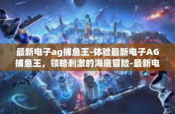 最新电子ag捕鱼王-体验最新电子AG捕鱼王，领略刺激的海底冒险-最新电子ag捕鱼王
