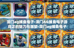 澳门ag捕鱼电子-澳门AG捕鱼电子游戏之的魅力与展望-澳门ag捕鱼电子