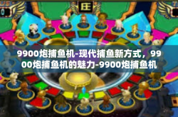 9900炮捕鱼机-现代捕鱼新方式，9900炮捕鱼机的魅力-9900炮捕鱼机