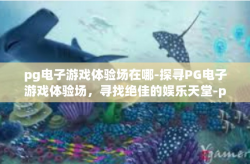 pg电子游戏体验场在哪-探寻PG电子游戏体验场，寻找绝佳的娱乐天堂-pg电子游戏体验场在哪